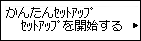 かんたんｾｯﾄｱｯﾌﾟ画面：ｾｯﾄｱｯﾌﾟを開始するを選択